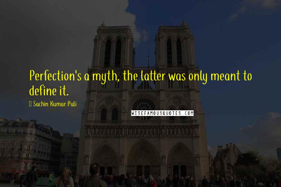 Sachin Kumar Puli Quotes: Perfection's a myth, the latter was only meant to define it.