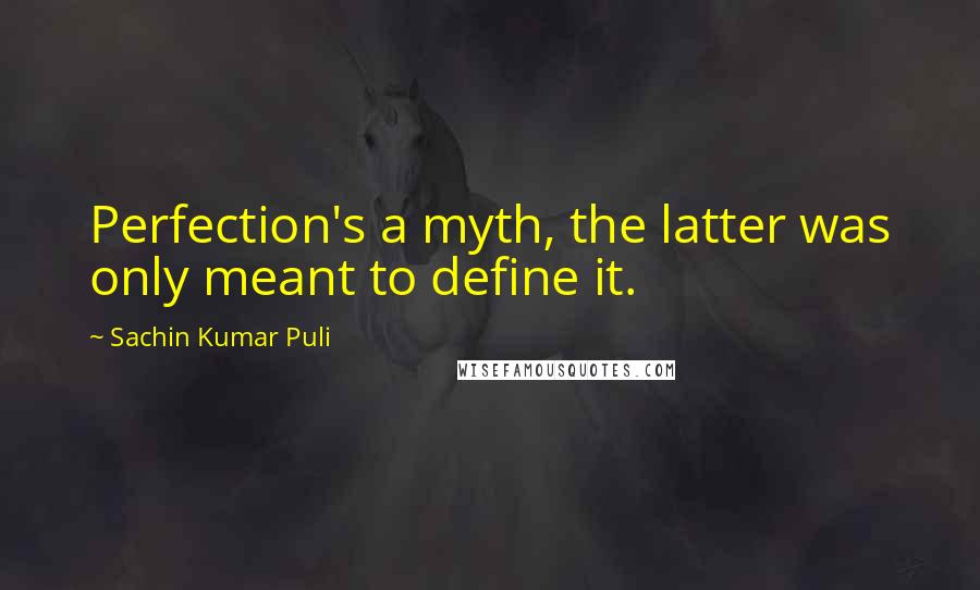 Sachin Kumar Puli Quotes: Perfection's a myth, the latter was only meant to define it.