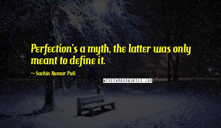 Sachin Kumar Puli Quotes: Perfection's a myth, the latter was only meant to define it.