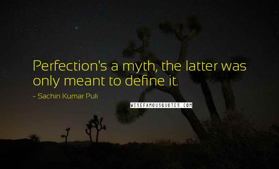 Sachin Kumar Puli Quotes: Perfection's a myth, the latter was only meant to define it.