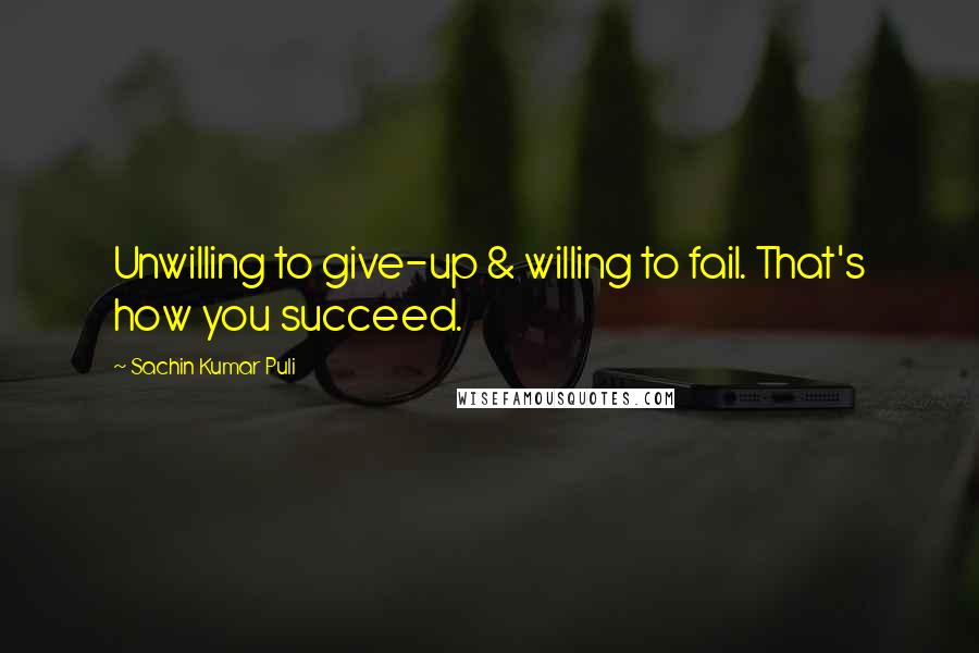 Sachin Kumar Puli Quotes: Unwilling to give-up & willing to fail. That's how you succeed.