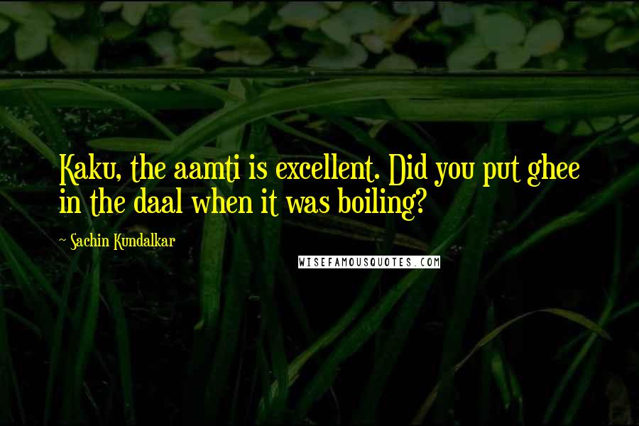 Sachin Kundalkar Quotes: Kaku, the aamti is excellent. Did you put ghee in the daal when it was boiling?