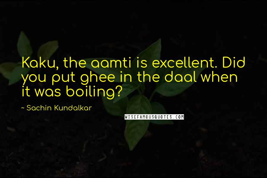 Sachin Kundalkar Quotes: Kaku, the aamti is excellent. Did you put ghee in the daal when it was boiling?