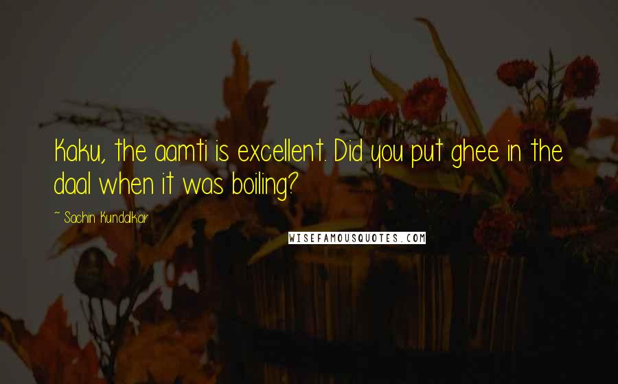 Sachin Kundalkar Quotes: Kaku, the aamti is excellent. Did you put ghee in the daal when it was boiling?