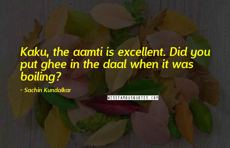 Sachin Kundalkar Quotes: Kaku, the aamti is excellent. Did you put ghee in the daal when it was boiling?