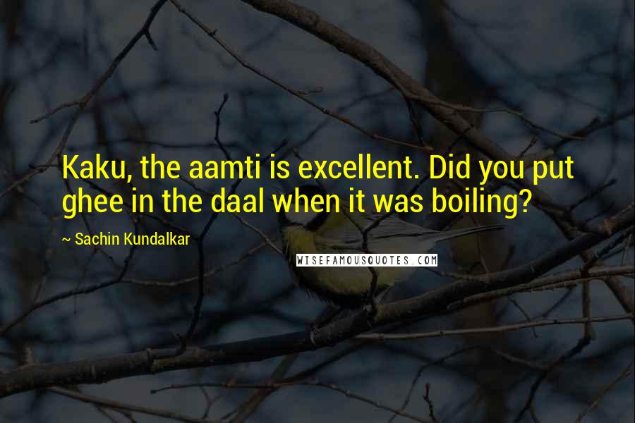 Sachin Kundalkar Quotes: Kaku, the aamti is excellent. Did you put ghee in the daal when it was boiling?