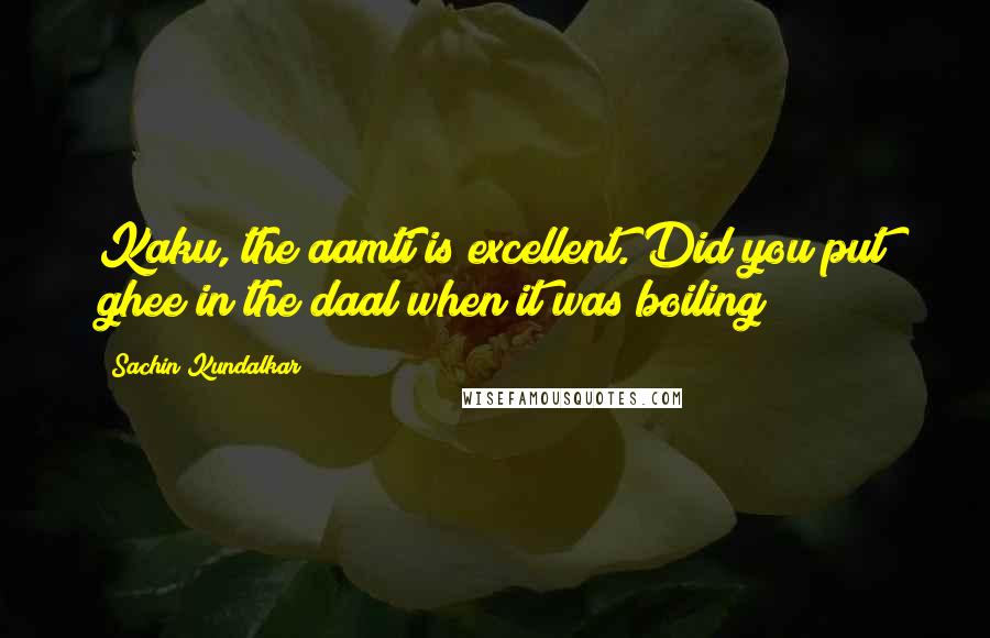 Sachin Kundalkar Quotes: Kaku, the aamti is excellent. Did you put ghee in the daal when it was boiling?