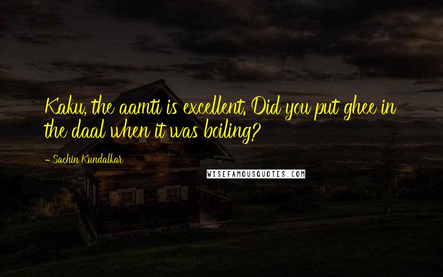 Sachin Kundalkar Quotes: Kaku, the aamti is excellent. Did you put ghee in the daal when it was boiling?