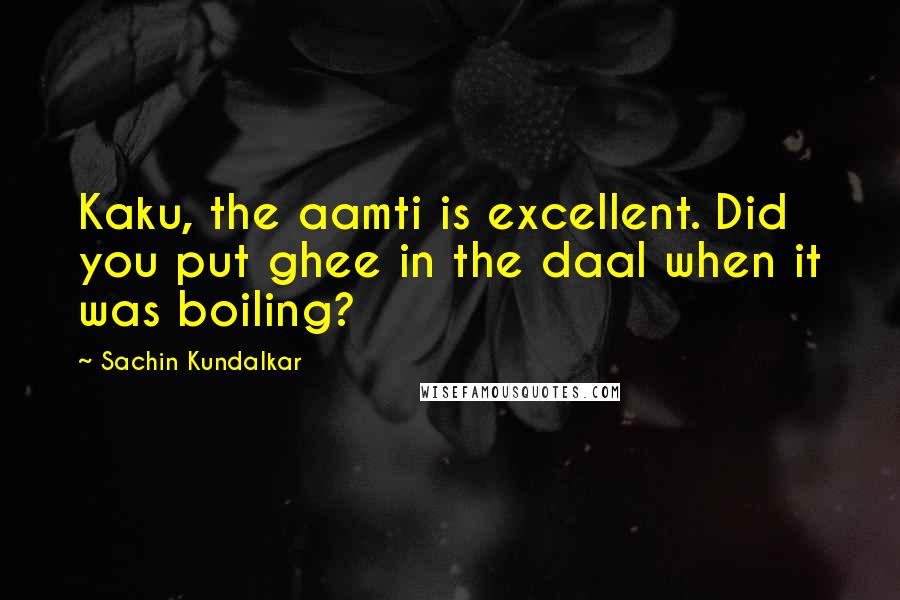 Sachin Kundalkar Quotes: Kaku, the aamti is excellent. Did you put ghee in the daal when it was boiling?