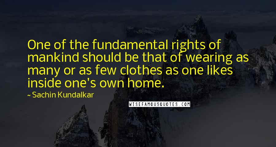 Sachin Kundalkar Quotes: One of the fundamental rights of mankind should be that of wearing as many or as few clothes as one likes inside one's own home.