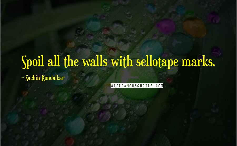 Sachin Kundalkar Quotes: Spoil all the walls with sellotape marks.