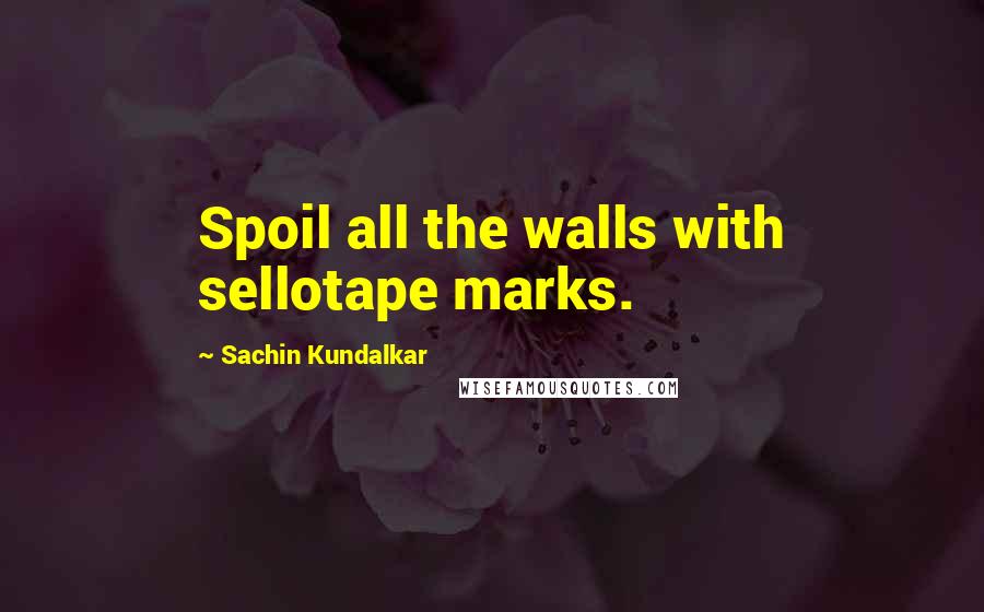 Sachin Kundalkar Quotes: Spoil all the walls with sellotape marks.