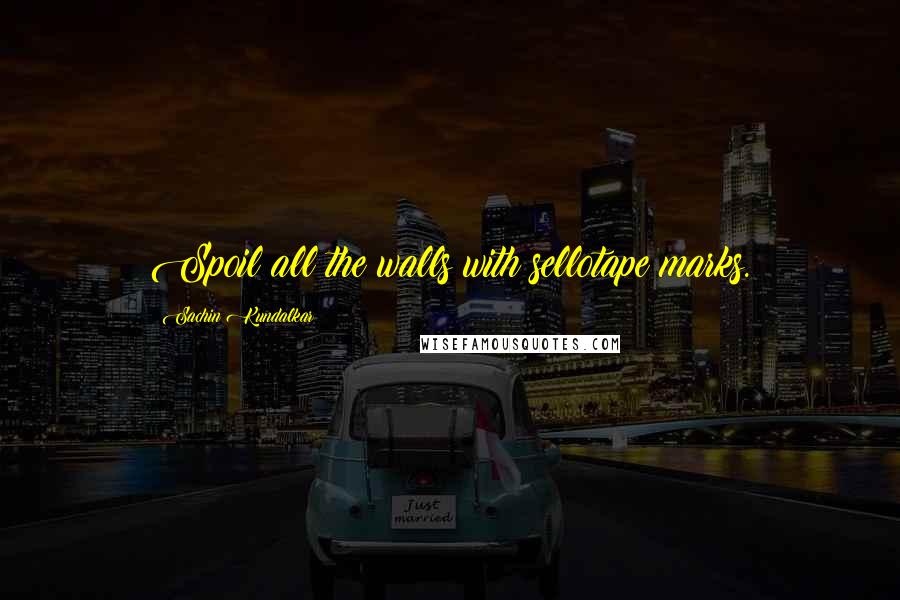 Sachin Kundalkar Quotes: Spoil all the walls with sellotape marks.
