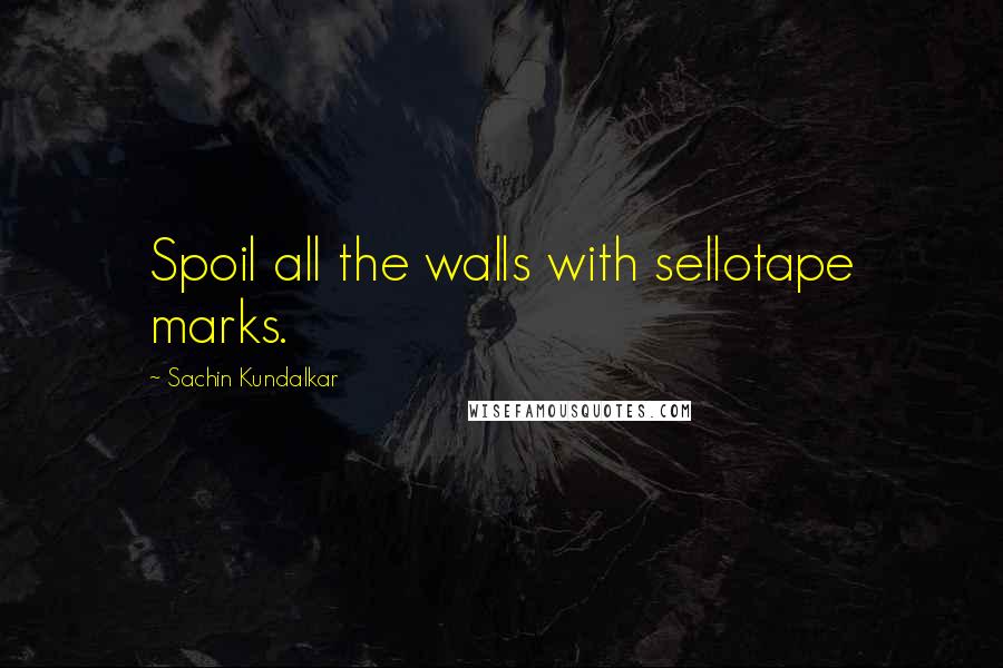 Sachin Kundalkar Quotes: Spoil all the walls with sellotape marks.