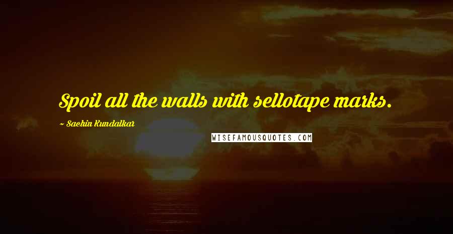 Sachin Kundalkar Quotes: Spoil all the walls with sellotape marks.
