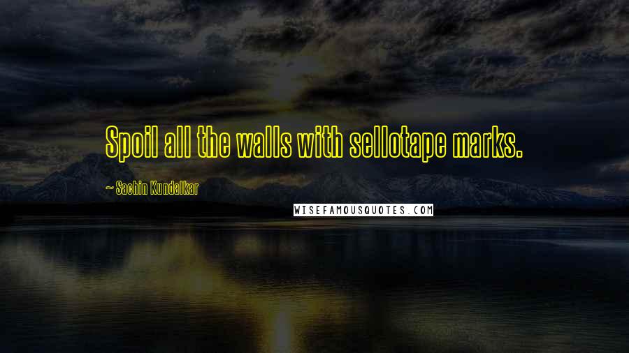 Sachin Kundalkar Quotes: Spoil all the walls with sellotape marks.