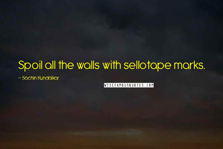Sachin Kundalkar Quotes: Spoil all the walls with sellotape marks.