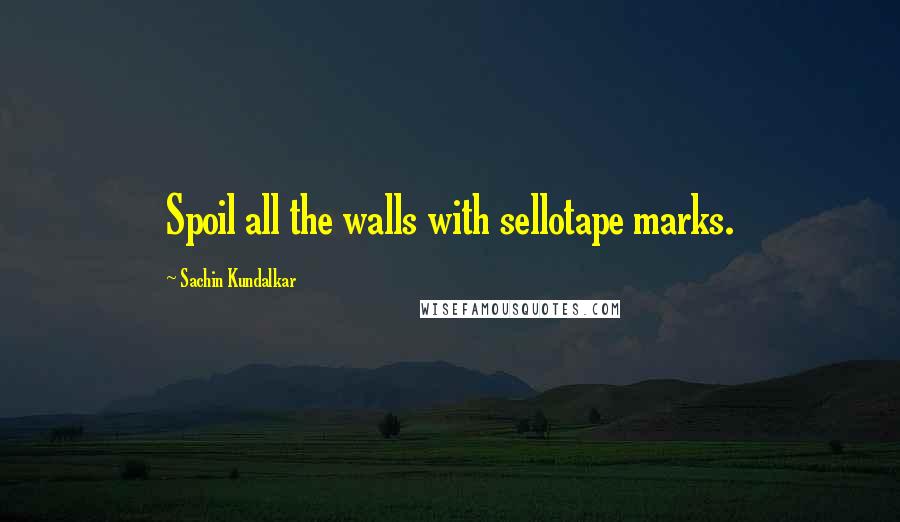 Sachin Kundalkar Quotes: Spoil all the walls with sellotape marks.
