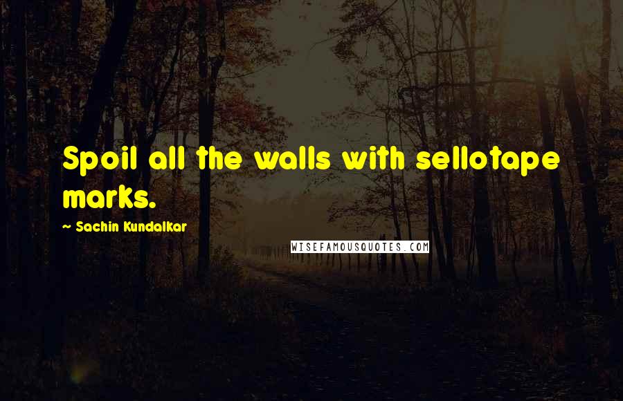 Sachin Kundalkar Quotes: Spoil all the walls with sellotape marks.
