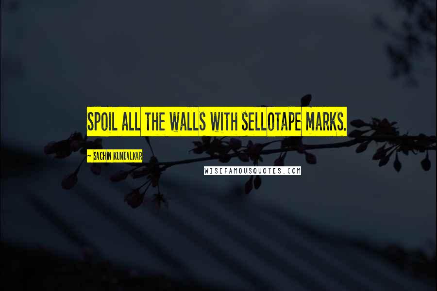 Sachin Kundalkar Quotes: Spoil all the walls with sellotape marks.
