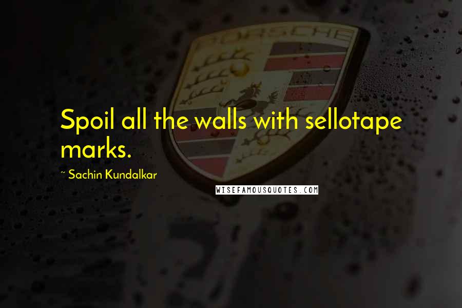 Sachin Kundalkar Quotes: Spoil all the walls with sellotape marks.