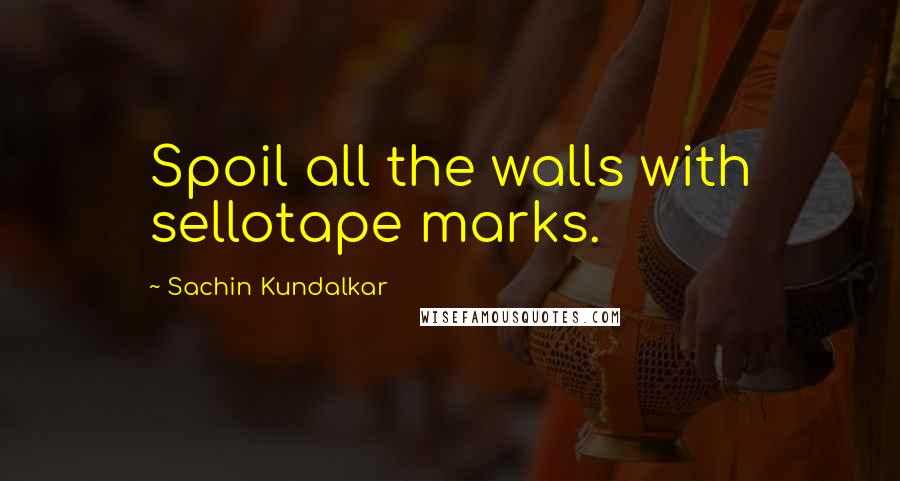 Sachin Kundalkar Quotes: Spoil all the walls with sellotape marks.