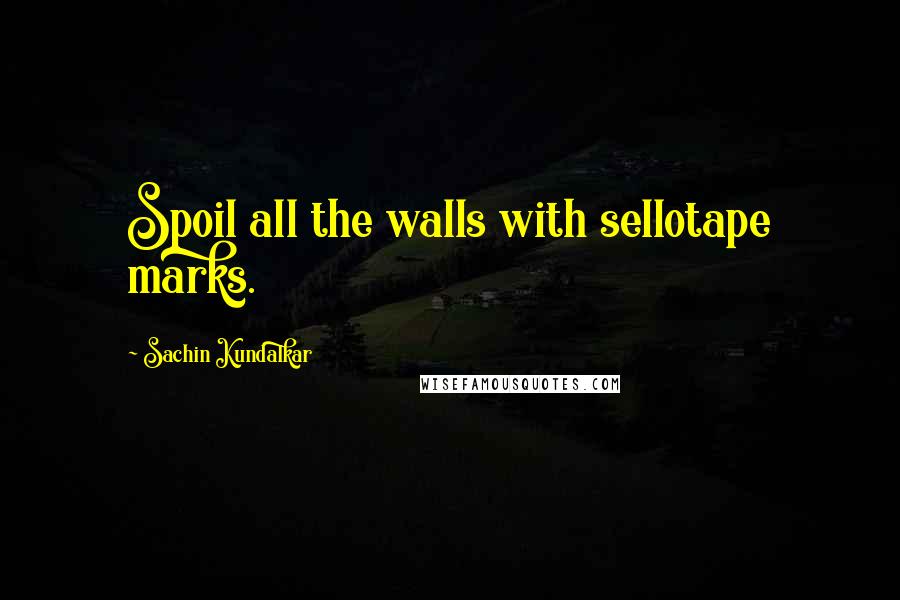 Sachin Kundalkar Quotes: Spoil all the walls with sellotape marks.