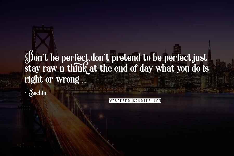 Sachin Quotes: Don't be perfect,don't pretend to be perfect,just stay raw n think at the end of day what you do is right or wrong ...