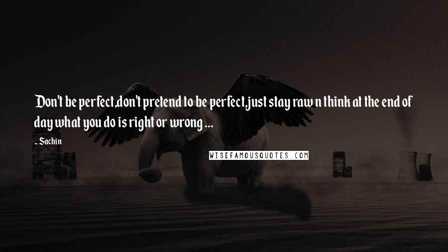 Sachin Quotes: Don't be perfect,don't pretend to be perfect,just stay raw n think at the end of day what you do is right or wrong ...