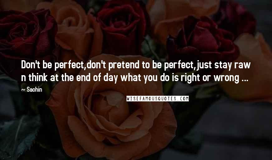 Sachin Quotes: Don't be perfect,don't pretend to be perfect,just stay raw n think at the end of day what you do is right or wrong ...