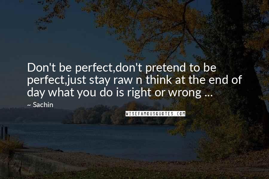 Sachin Quotes: Don't be perfect,don't pretend to be perfect,just stay raw n think at the end of day what you do is right or wrong ...
