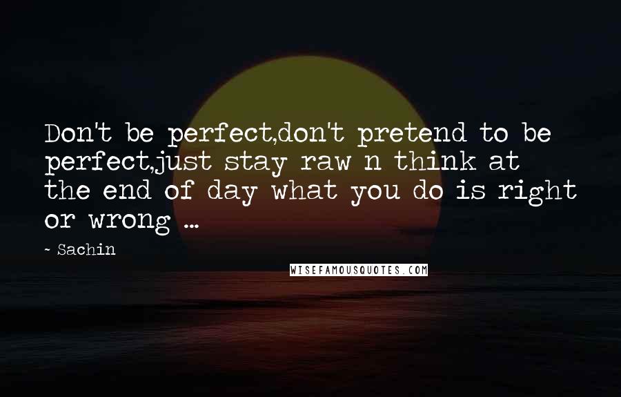 Sachin Quotes: Don't be perfect,don't pretend to be perfect,just stay raw n think at the end of day what you do is right or wrong ...