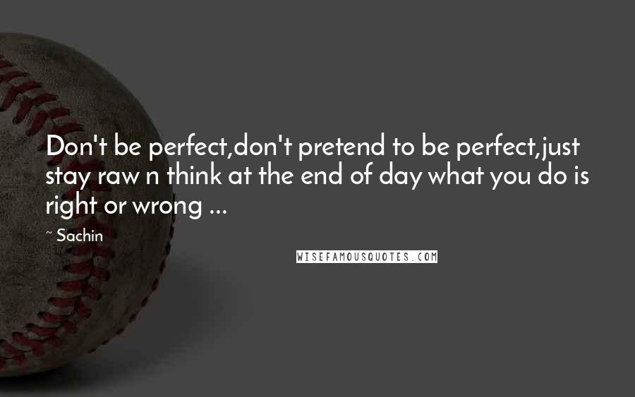 Sachin Quotes: Don't be perfect,don't pretend to be perfect,just stay raw n think at the end of day what you do is right or wrong ...