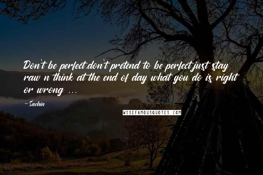 Sachin Quotes: Don't be perfect,don't pretend to be perfect,just stay raw n think at the end of day what you do is right or wrong ...