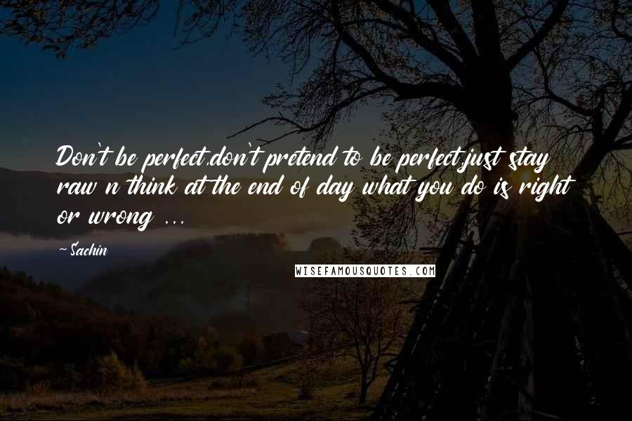 Sachin Quotes: Don't be perfect,don't pretend to be perfect,just stay raw n think at the end of day what you do is right or wrong ...