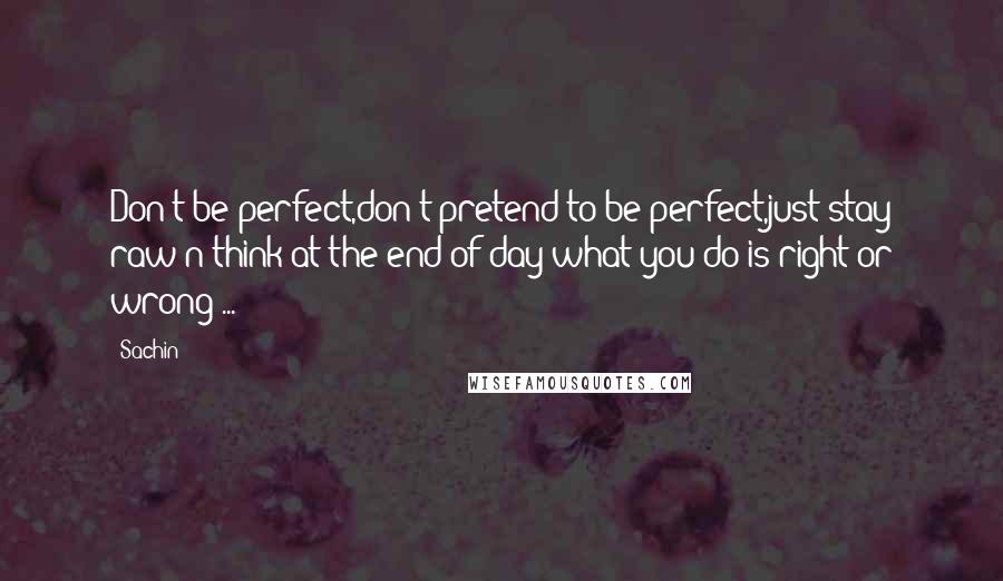 Sachin Quotes: Don't be perfect,don't pretend to be perfect,just stay raw n think at the end of day what you do is right or wrong ...