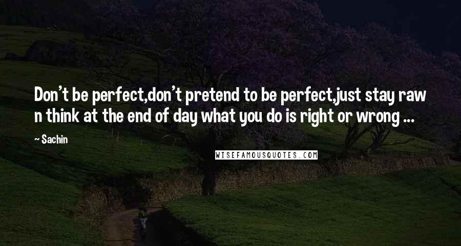 Sachin Quotes: Don't be perfect,don't pretend to be perfect,just stay raw n think at the end of day what you do is right or wrong ...