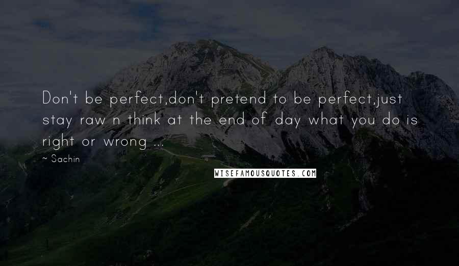 Sachin Quotes: Don't be perfect,don't pretend to be perfect,just stay raw n think at the end of day what you do is right or wrong ...