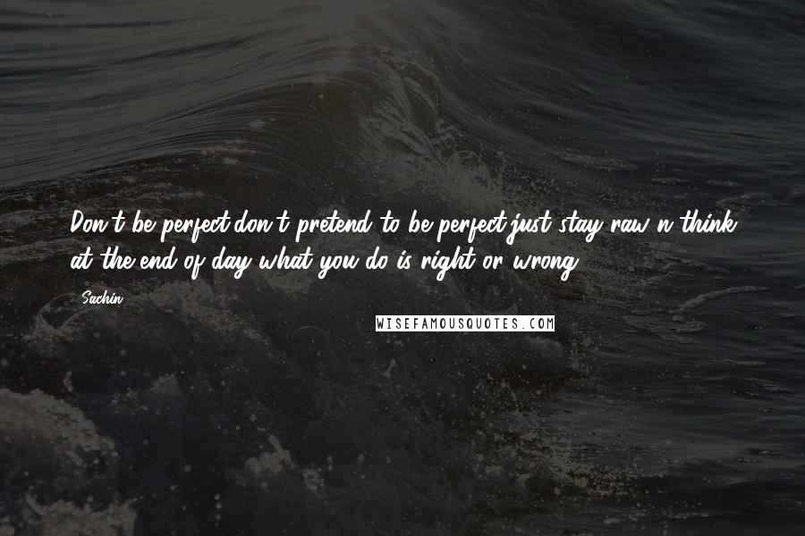 Sachin Quotes: Don't be perfect,don't pretend to be perfect,just stay raw n think at the end of day what you do is right or wrong ...