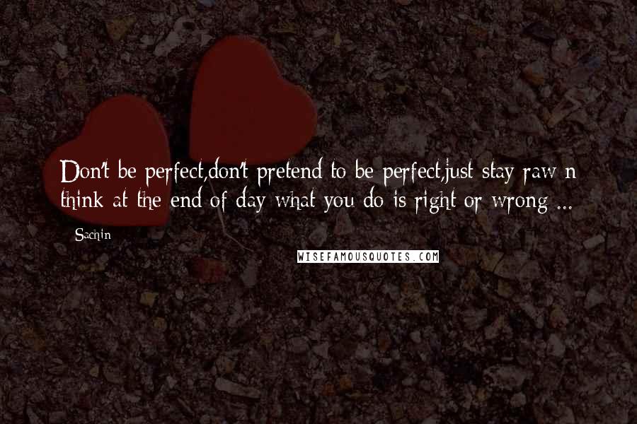 Sachin Quotes: Don't be perfect,don't pretend to be perfect,just stay raw n think at the end of day what you do is right or wrong ...