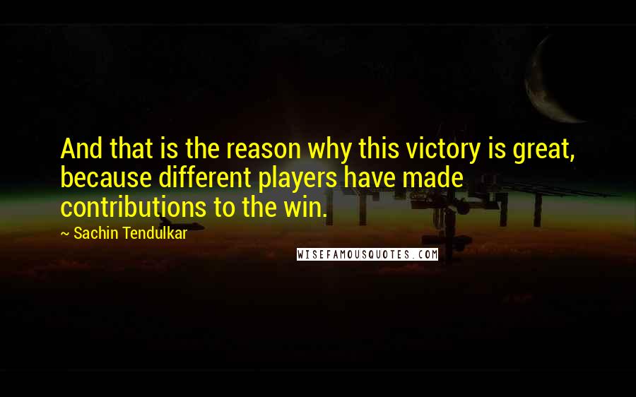 Sachin Tendulkar Quotes: And that is the reason why this victory is great, because different players have made contributions to the win.