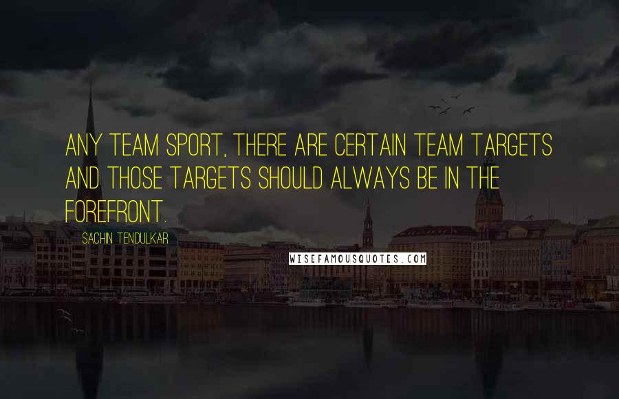 Sachin Tendulkar Quotes: Any team sport, there are certain team targets and those targets should always be in the forefront.