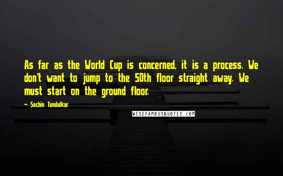 Sachin Tendulkar Quotes: As far as the World Cup is concerned, it is a process. We don't want to jump to the 50th floor straight away. We must start on the ground floor.