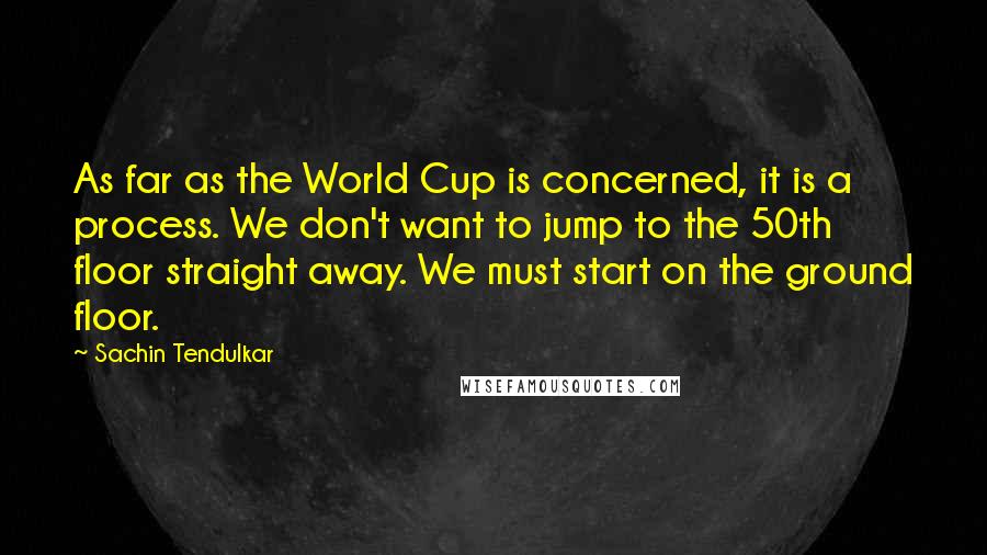 Sachin Tendulkar Quotes: As far as the World Cup is concerned, it is a process. We don't want to jump to the 50th floor straight away. We must start on the ground floor.