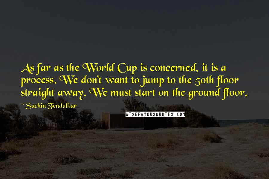 Sachin Tendulkar Quotes: As far as the World Cup is concerned, it is a process. We don't want to jump to the 50th floor straight away. We must start on the ground floor.