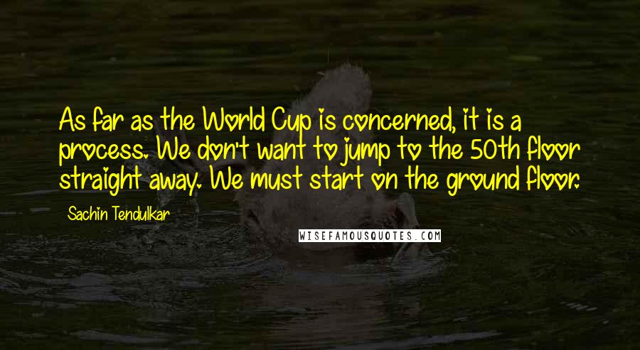 Sachin Tendulkar Quotes: As far as the World Cup is concerned, it is a process. We don't want to jump to the 50th floor straight away. We must start on the ground floor.