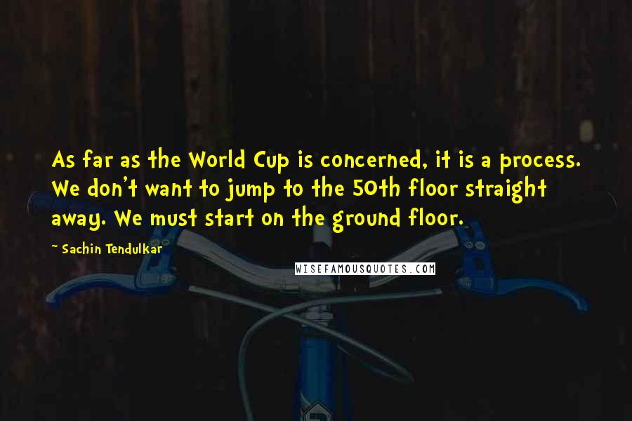 Sachin Tendulkar Quotes: As far as the World Cup is concerned, it is a process. We don't want to jump to the 50th floor straight away. We must start on the ground floor.