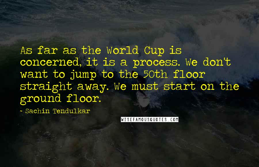 Sachin Tendulkar Quotes: As far as the World Cup is concerned, it is a process. We don't want to jump to the 50th floor straight away. We must start on the ground floor.