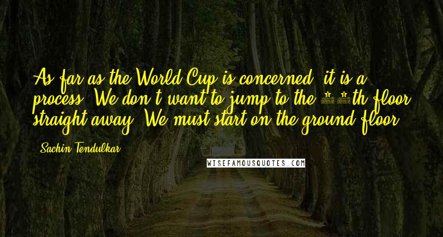 Sachin Tendulkar Quotes: As far as the World Cup is concerned, it is a process. We don't want to jump to the 50th floor straight away. We must start on the ground floor.