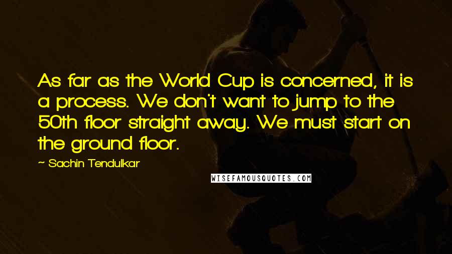 Sachin Tendulkar Quotes: As far as the World Cup is concerned, it is a process. We don't want to jump to the 50th floor straight away. We must start on the ground floor.